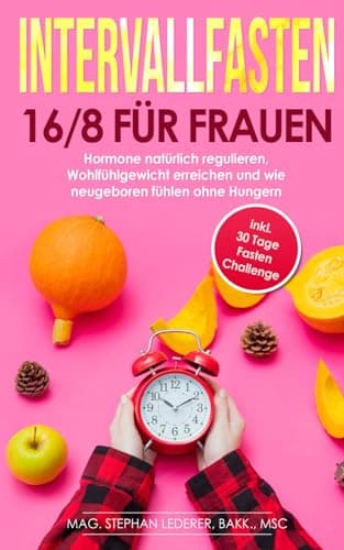 Intervallfasten 16/8 für Frauen: Hormone natürlich regulieren, Wohlfühlgewicht erreichen und wie neugeboren fühlen ohne Hungern inkl. 30-Tage-Fasten-Challenge