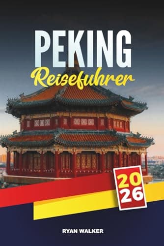 PEKING REISEFÜHRER 2026: Entdecken Sie die Große Mauer, die Verbotene Stadt, Tempel, Märkte und moderne Wunder der chinesischen Hauptstadt