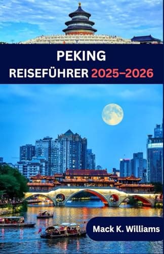 PEKING REISEFÜHRER 2025-2026: Peking wie ein Einheimischer – Geheimtipps, Streetfood-Abenteuer und wichtige Reisetipps