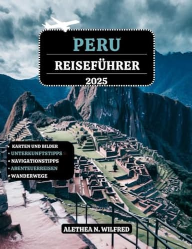 PERU REISEFÜHRER 2025: Entdecken Sie die Wunder von Machu Picchu, Wanderungen auf Inka-Pfaden, peruanische Küche, Abenteuer im Regenwald, detaillierte ... und Tipps für Erkundung der Region Region